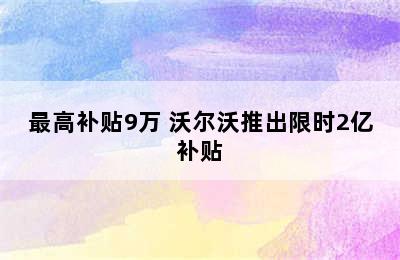 最高补贴9万 沃尔沃推出限时2亿补贴